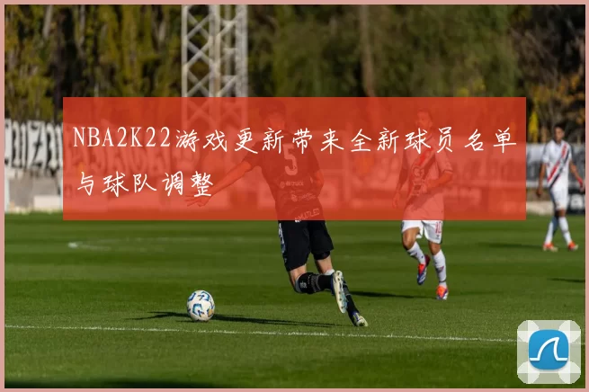 NBA2K22游戏更新带来全新球员名单与球队调整
