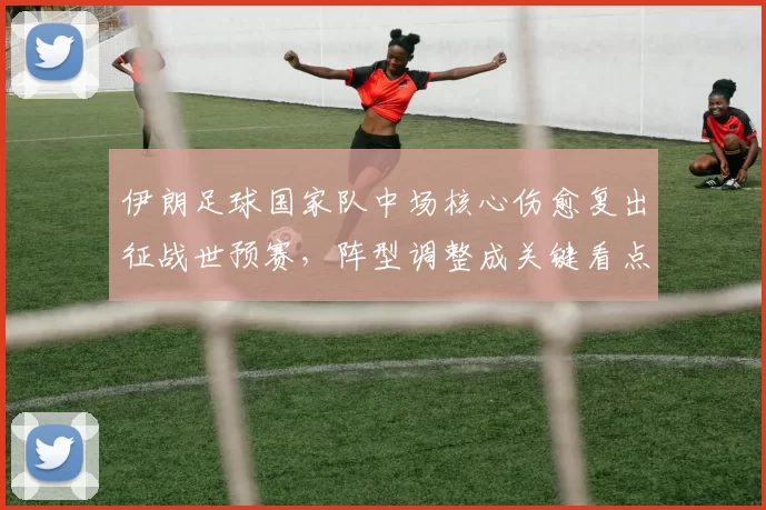 伊朗足球国家队中场核心伤愈复出征战世预赛,阵型调整成关键看点