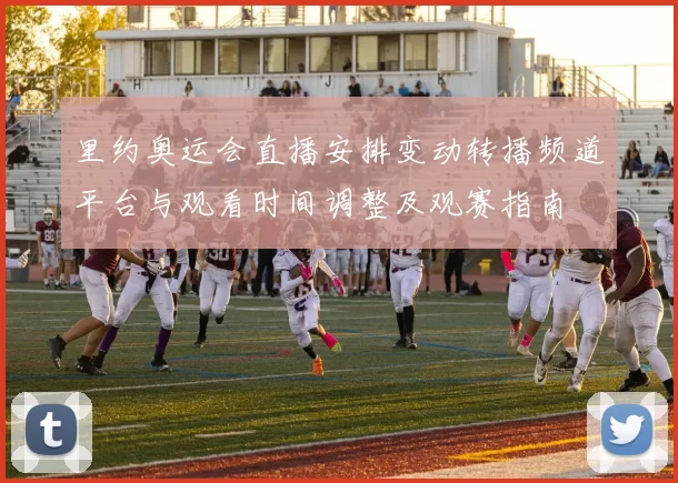 里约奥运会直播安排变动转播频道平台与观看时间调整及观赛指南