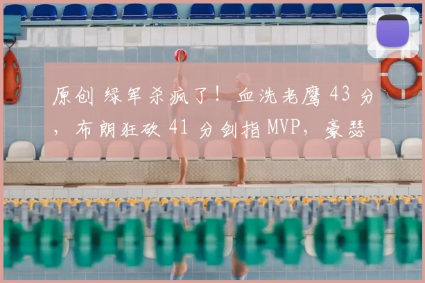 原创 绿军杀疯了！血洗老鹰 43 分，布朗狂砍 41 分剑指 MVP，豪瑟三分炸筐创纪录