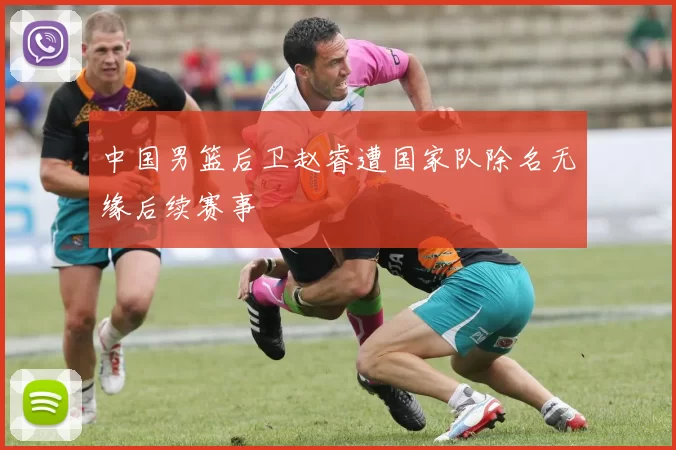 中国男篮后卫赵睿遭国家队除名无缘后续赛事