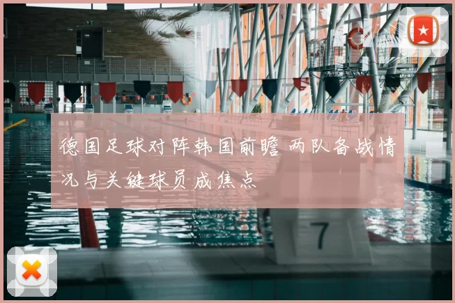 德国足球对阵韩国前瞻 两队备战情况与关键球员成焦点