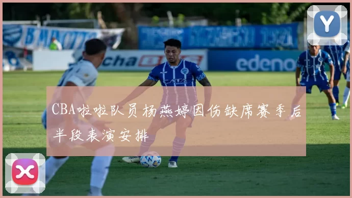 CBA啦啦队员杨燕婷因伤缺席赛季后半段表演安排