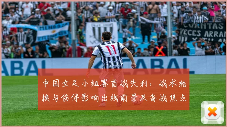 中国女足小组赛首战失利，战术轮换与伤停影响出线前景及备战焦点