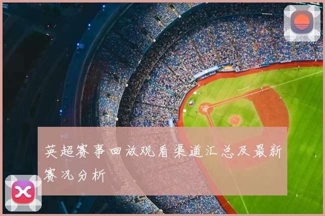 英超赛事回放观看渠道汇总及最新赛况分析