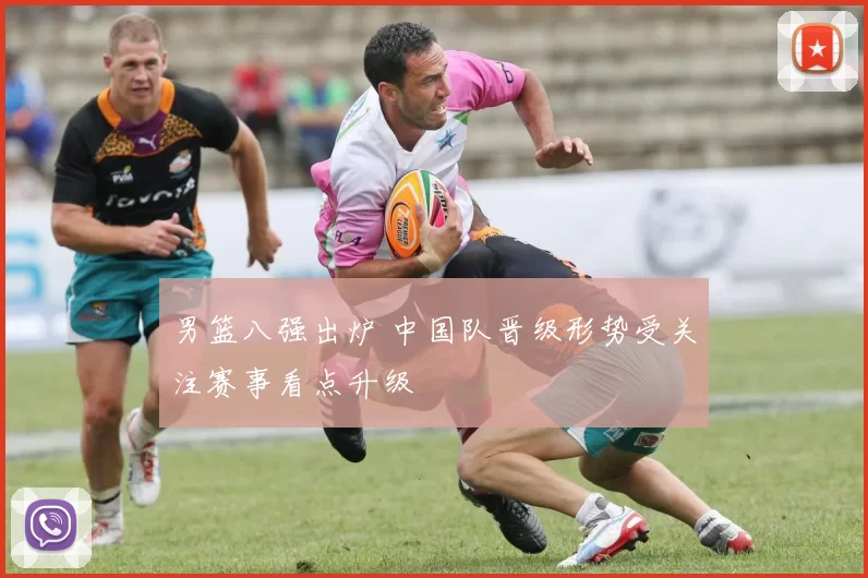 男篮八强出炉 中国队晋级形势受关注赛事看点升级