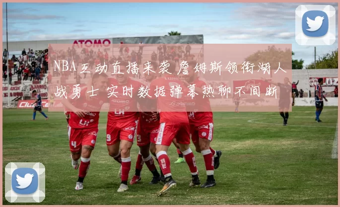 NBA互动直播来袭 詹姆斯领衔湖人战勇士 实时数据弹幕热聊不间断