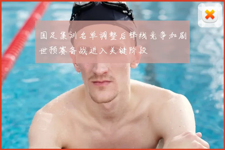 国足集训名单调整后锋线竞争加剧世预赛备战进入关键阶段