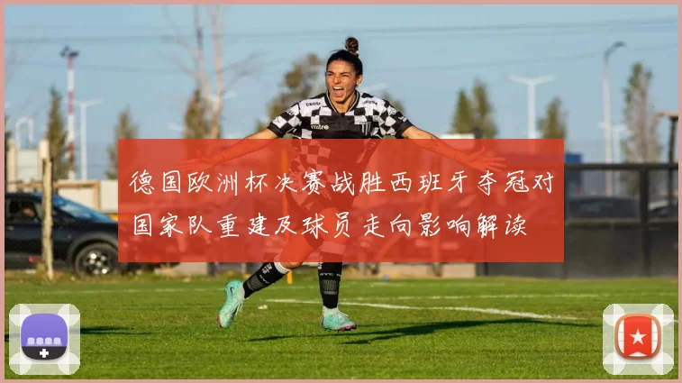 德国欧洲杯决赛战胜西班牙夺冠对国家队重建及球员走向影响解读