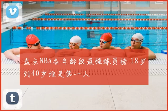 盘点NBA各年龄段最强球员榜 18岁到40岁谁是第一人