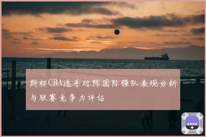 斯杯CBA选手对阵国际强队表现分析与联赛竞争力评估
