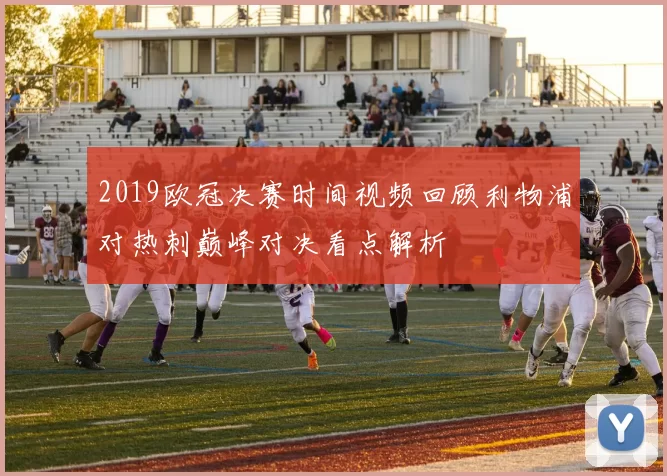 2019欧冠决赛时间视频回顾利物浦对热刺巅峰对决看点解析