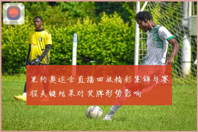 里约奥运会直播回放精彩集锦与赛程关键结果对奖牌形势影响