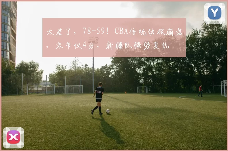 太差了，78-59！CBA传统劲旅崩盘，末节仅4分，新疆队强势复仇