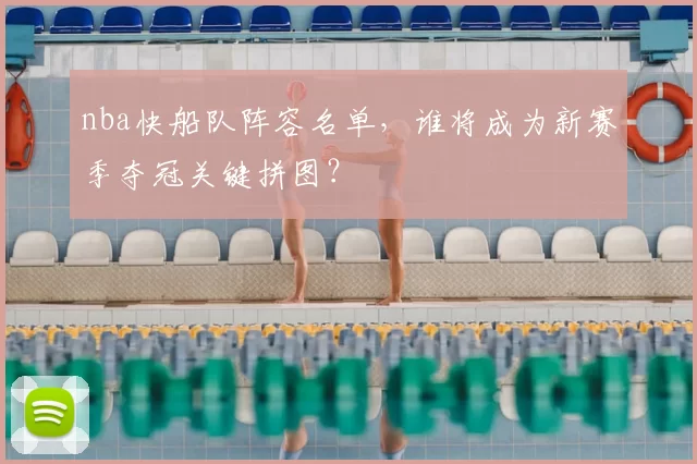 nba快船队阵容名单，谁将成为新赛季夺冠关键拼图？