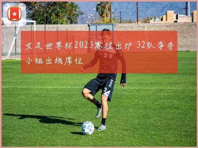 女足世界杯2023赛程出炉 32队争夺小组出线席位