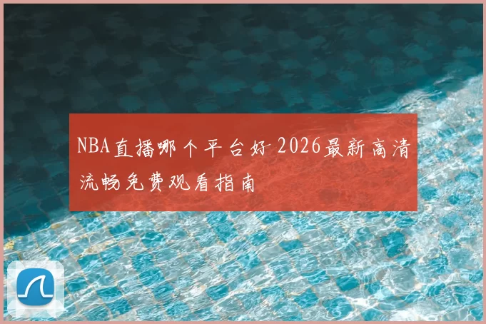 NBA直播哪个平台好 2026最新高清流畅免费观看指南