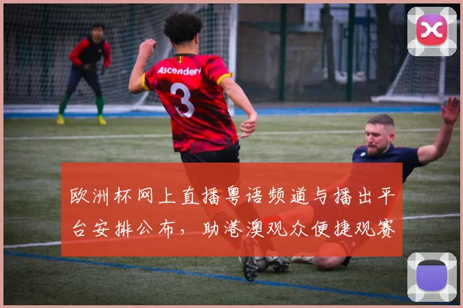 欧洲杯网上直播粤语频道与播出平台安排公布，助港澳观众便捷观赛