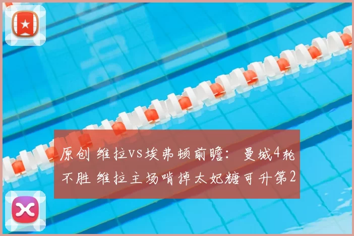 原创 维拉vs埃弗顿前瞻:曼城4轮不胜 维拉主场啃掉太妃糖可升第2