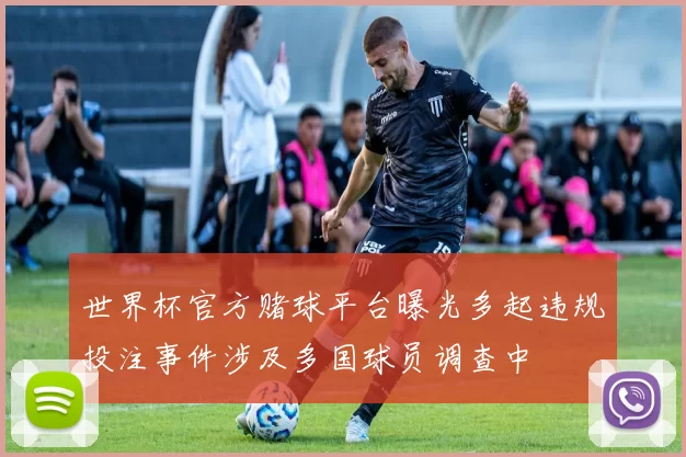 世界杯官方赌球平台曝光多起违规投注事件涉及多国球员调查中