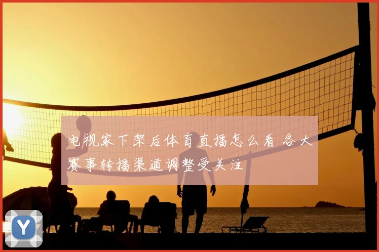 电视家下架后体育直播怎么看 各大赛事转播渠道调整受关注
