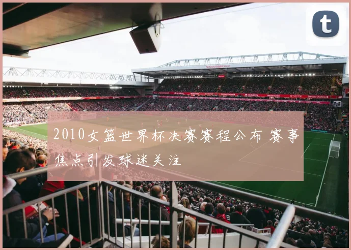 2010女篮世界杯决赛赛程公布 赛事焦点引发球迷关注