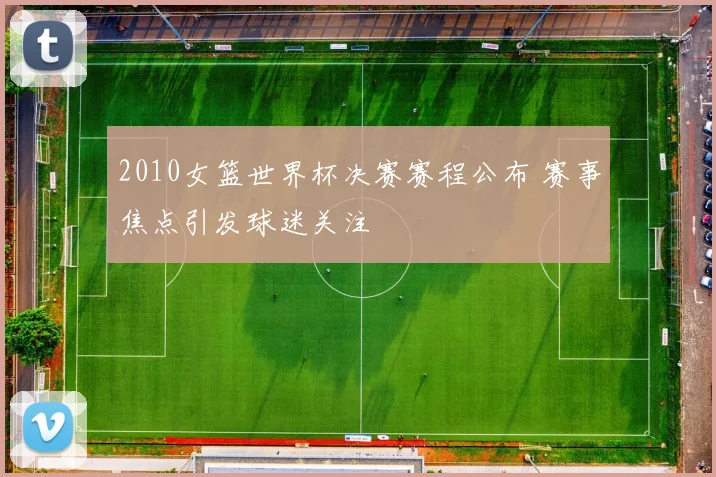 2010女篮世界杯决赛赛程公布 赛事焦点引发球迷关注