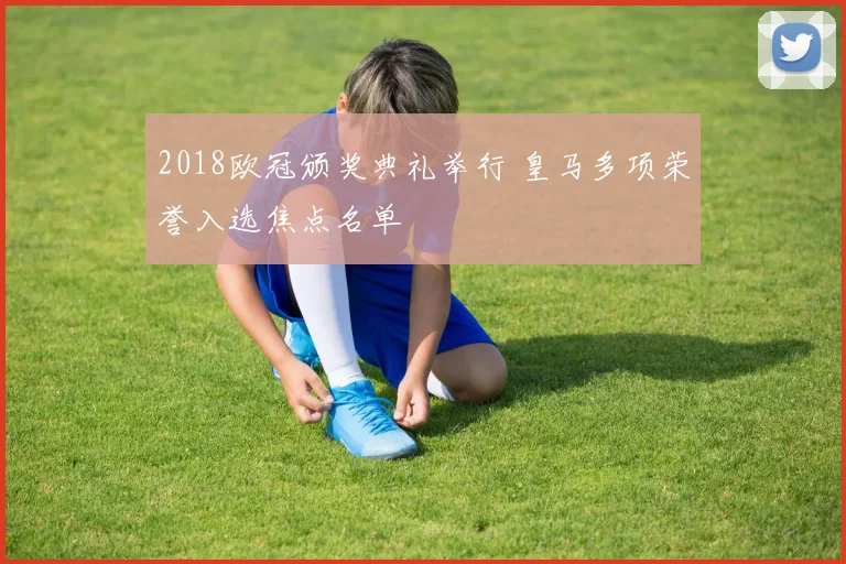 2018欧冠颁奖典礼举行 皇马多项荣誉入选焦点名单