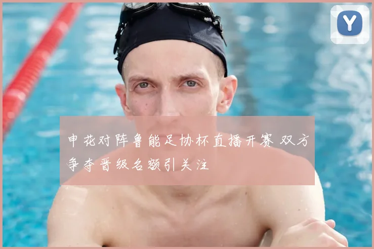 申花对阵鲁能足协杯直播开赛 双方争夺晋级名额引关注