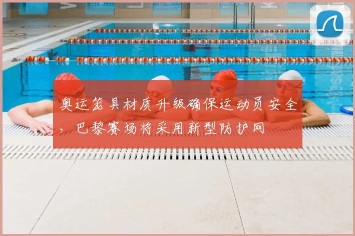 奥运笼具材质升级确保运动员安全，巴黎赛场将采用新型防护网