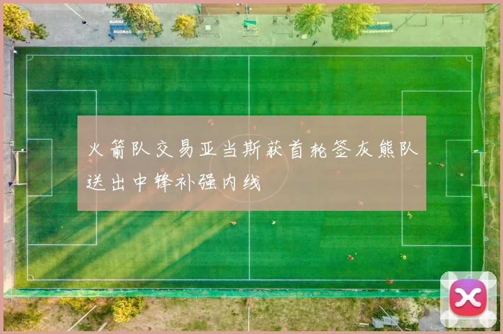 火箭队交易亚当斯获首轮签灰熊队送出中锋补强内线