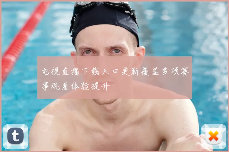 电视直播下载入口更新覆盖多项赛事观看体验提升
