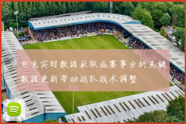 电竞实时数据获取成赛事分析关键数据更新带动战队战术调整