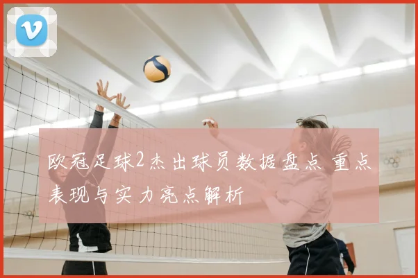 欧冠足球2杰出球员数据盘点 重点表现与实力亮点解析