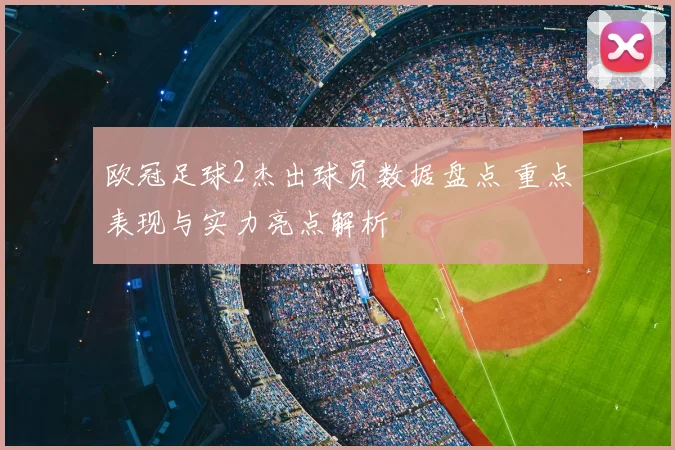 欧冠足球2杰出球员数据盘点 重点表现与实力亮点解析