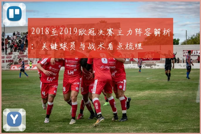 2018至2019欧冠决赛主力阵容解析:关键球员与战术看点梳理