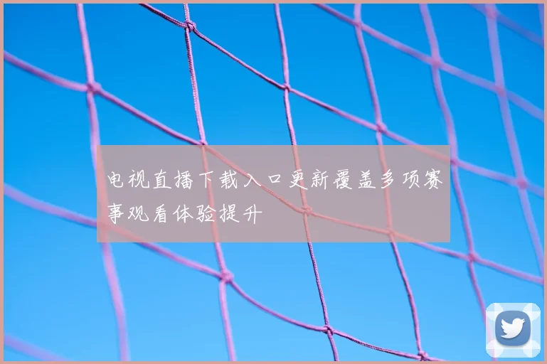 电视直播下载入口更新覆盖多项赛事观看体验提升