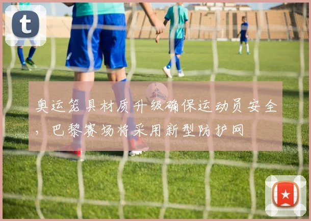 奥运笼具材质升级确保运动员安全，巴黎赛场将采用新型防护网
