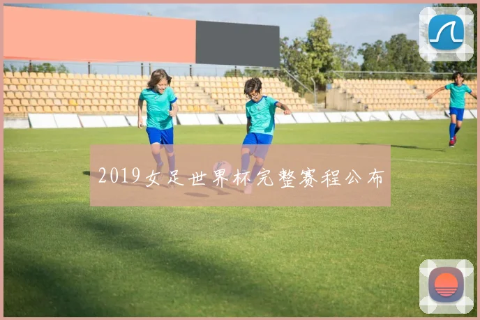 2019女足世界杯完整赛程公布